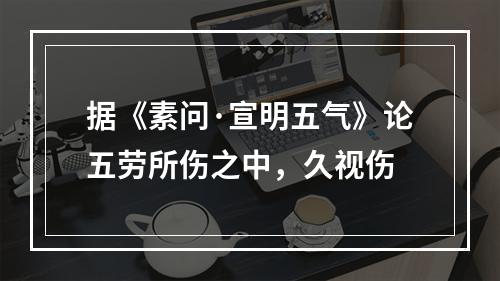 据《素问·宣明五气》论五劳所伤之中，久视伤