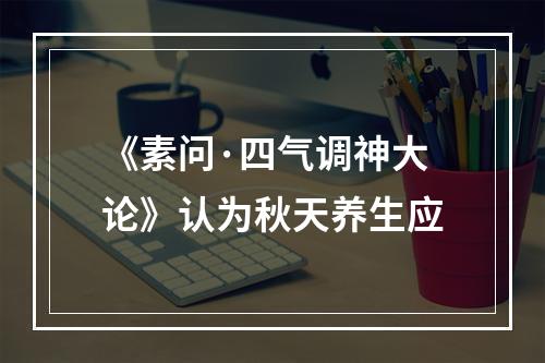 《素问·四气调神大论》认为秋天养生应