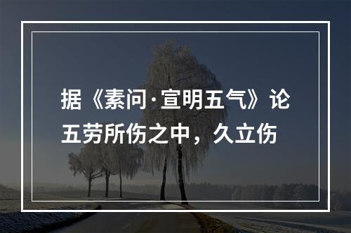 据《素问·宣明五气》论五劳所伤之中，久立伤