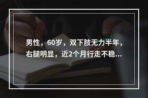 男性，60岁，双下肢无力半年，右腿明显，近2个月行走不稳，右