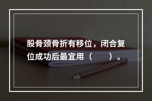 股骨颈骨折有移位，闭合复位成功后最宜用（　　）。