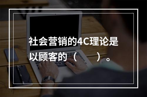 社会营销的4C理论是以顾客的（　　）。