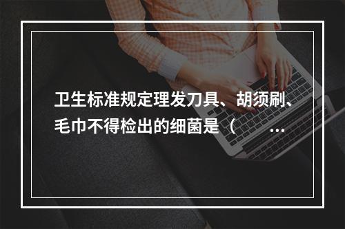 卫生标准规定理发刀具、胡须刷、毛巾不得检出的细菌是（　　）。