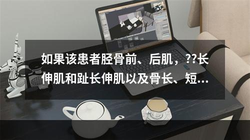 如果该患者胫骨前、后肌，??长伸肌和趾长伸肌以及骨长、短肌肌