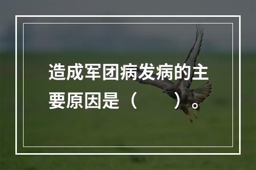 造成军团病发病的主要原因是（　　）。