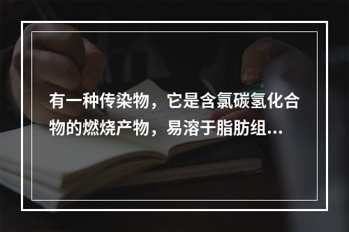 有一种传染物，它是含氯碳氢化合物的燃烧产物，易溶于脂肪组织，