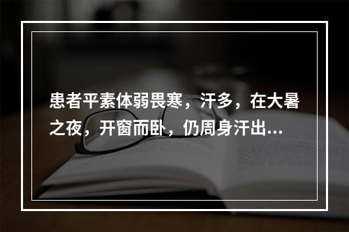 患者平素体弱畏寒，汗多，在大暑之夜，开窗而卧，仍周身汗出，至