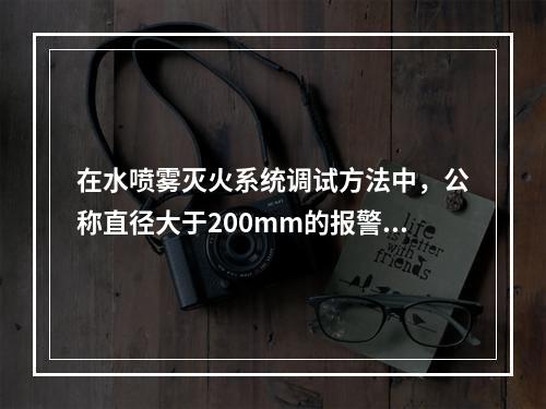 在水喷雾灭火系统调试方法中，公称直径大于200mm的报警阀调