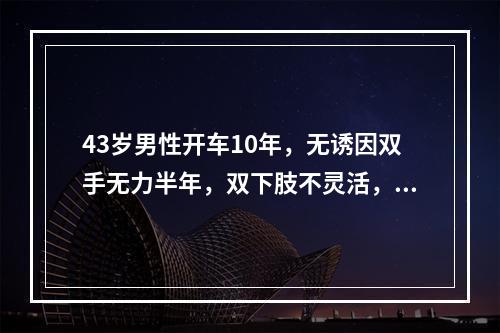 43岁男性开车10年，无诱因双手无力半年，双下肢不灵活，行走