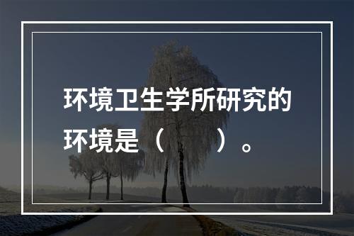 环境卫生学所研究的环境是（　　）。