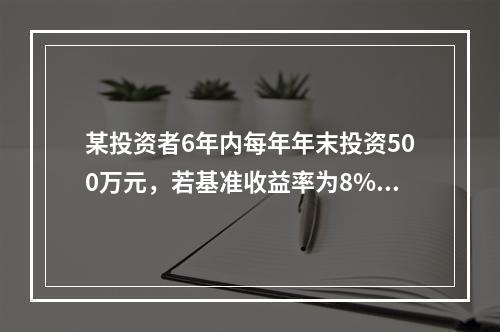 某投资者6年内每年年末投资500万元，若基准收益率为8%，复