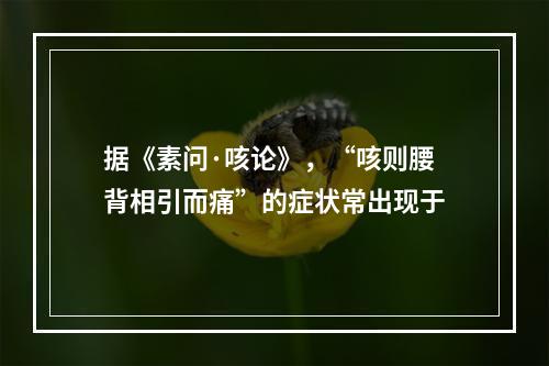 据《素问·咳论》，“咳则腰背相引而痛”的症状常出现于