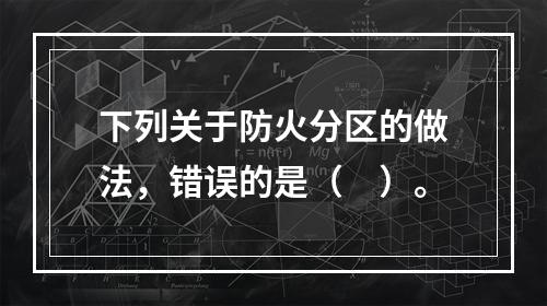 下列关于防火分区的做法，错误的是（　）。