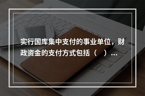 实行国库集中支付的事业单位，财政资金的支付方式包括（　）。