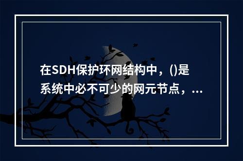 在SDH保护环网结构中，()是系统中必不可少的网元节点，利用