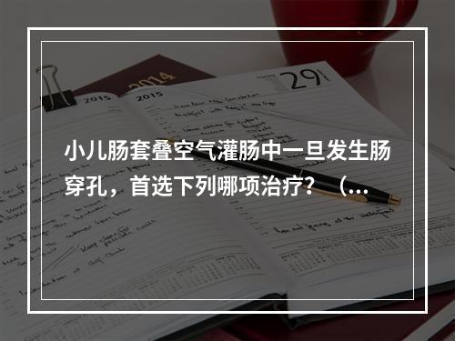 小儿肠套叠空气灌肠中一旦发生肠穿孔，首选下列哪项治疗？（　　