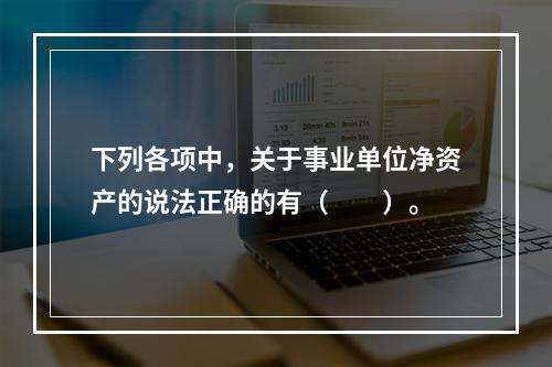 下列各项中，关于事业单位净资产的说法正确的有（　　）。