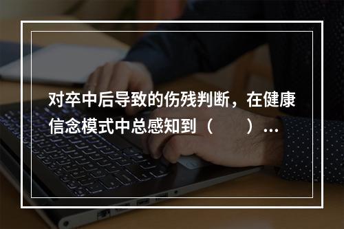 对卒中后导致的伤残判断，在健康信念模式中总感知到（　　）。