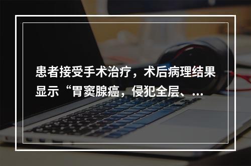 患者接受手术治疗，术后病理结果显示“胃窦腺癌，侵犯全层、穿透