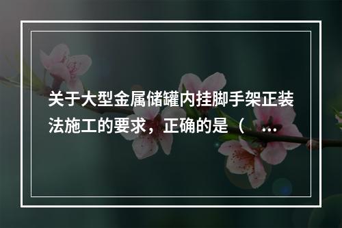 关于大型金属储罐内挂脚手架正装法施工的要求，正确的是（　）。