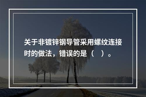 关于非镀锌钢导管采用螺纹连接时的做法，错误的是（　）。