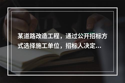 某道路改造工程，通过公开招标方式选择施工单位，招标人决定实行