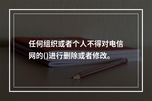 任何组织或者个人不得对电信网的()进行删除或者修改。