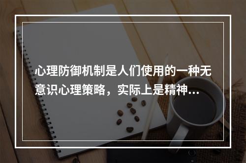 心理防御机制是人们使用的一种无意识心理策略，实际上是精神上的