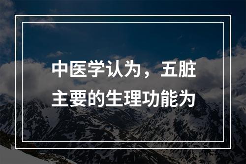 中医学认为，五脏主要的生理功能为