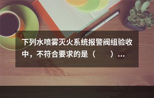 下列水喷雾灭火系统报警阀组验收中，不符合要求的是（  ）。