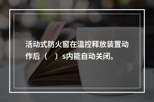 活动式防火窗在温控释放装置动作后（　）s内能自动关闭。