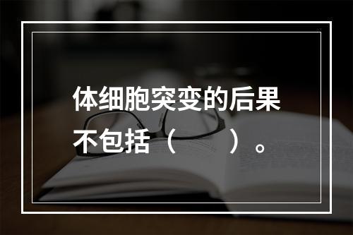 体细胞突变的后果不包括（　　）。