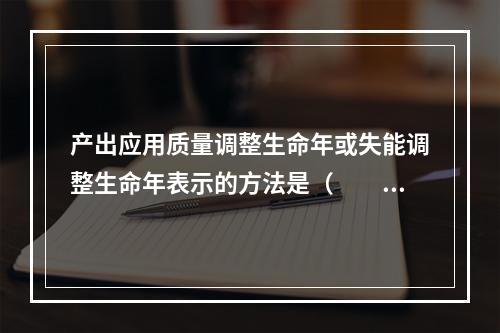 产出应用质量调整生命年或失能调整生命年表示的方法是（　　）。