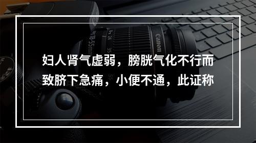 妇人肾气虚弱，膀胱气化不行而致脐下急痛，小便不通，此证称