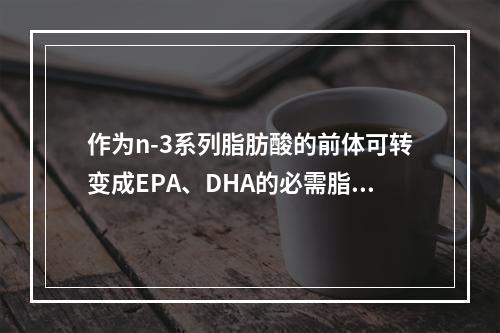 作为n-3系列脂肪酸的前体可转变成EPA、DHA的必需脂肪