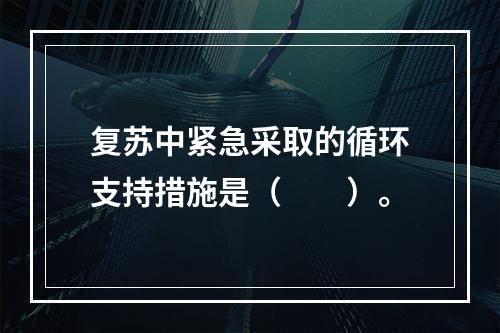 复苏中紧急采取的循环支持措施是（　　）。