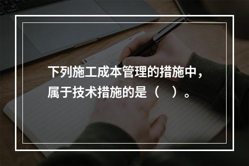 下列施工成本管理的措施中，属于技术措施的是（　）。