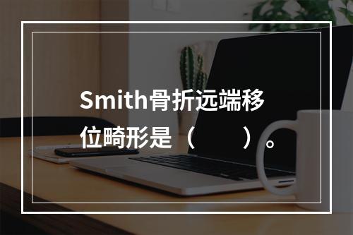 Smith骨折远端移位畸形是（　　）。