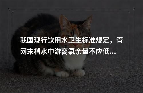 我国现行饮用水卫生标准规定，管网末梢水中游离氯余量不应低于（