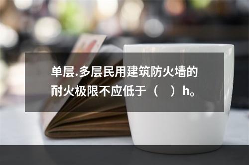 单层.多层民用建筑防火墙的耐火极限不应低于（　）h。