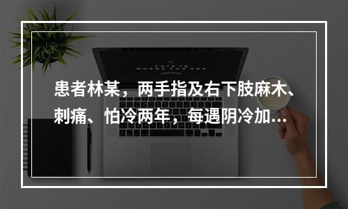 患者林某，两手指及右下肢麻木、刺痛、怕冷两年，每遇阴冷加重，