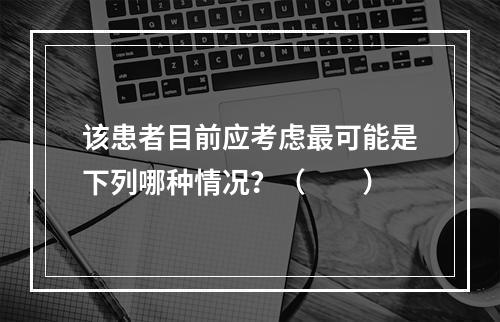 该患者目前应考虑最可能是下列哪种情况？（　　）