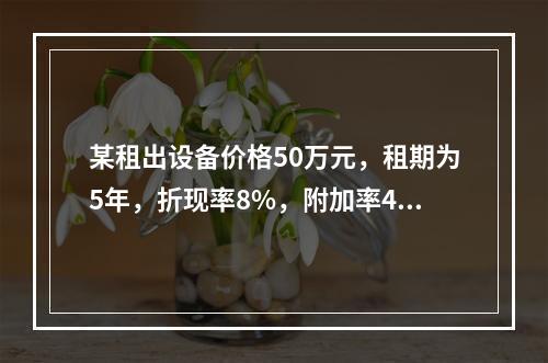 某租出设备价格50万元，租期为5年，折现率8%，附加率4%，