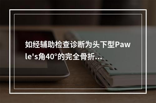 如经辅助检查诊断为头下型Pawle's角40°的完全骨折，行