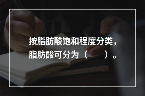 按脂肪酸饱和程度分类，脂肪酸可分为（　　）。