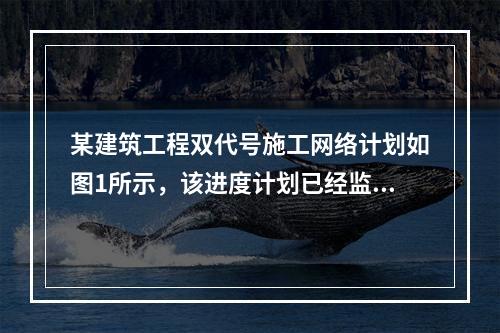 某建筑工程双代号施工网络计划如图1所示，该进度计划已经监理工