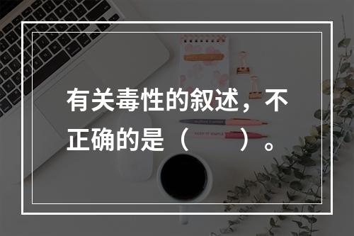 有关毒性的叙述，不正确的是（　　）。