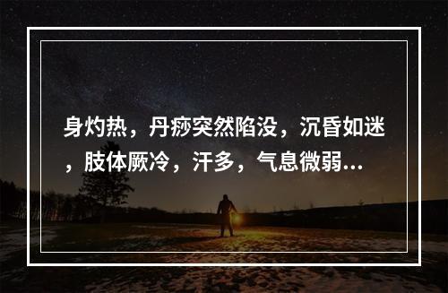 身灼热，丹痧突然陷没，沉昏如迷，肢体厥冷，汗多，气息微弱，脉