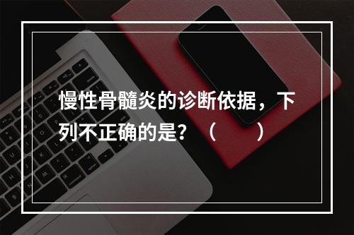 慢性骨髓炎的诊断依据，下列不正确的是？（　　）