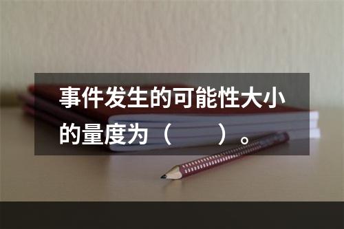 事件发生的可能性大小的量度为（　　）。